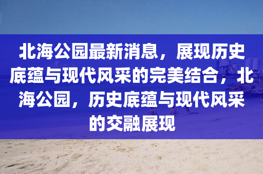 北海公园最新消息，展现历史底蕴与现代风采的完美结合，北海公园，历史底蕴与现代风采的交融展现山东水清源环保科技有限公司