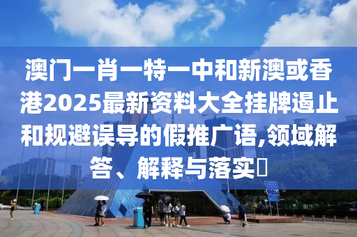 澳门一肖一特一中山东水清源环保科技有限公司和新澳或香港2025最新资料大全挂牌遏止和规避误导的假推广语,领域解答、解释与落实​