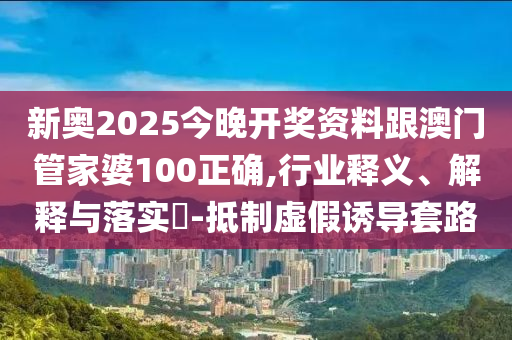 新奥2025今晚开奖资料跟澳门管家婆100正确,行业释义、解释与落实​-抵制虚假山东水清源环保科技有限公司诱导套路