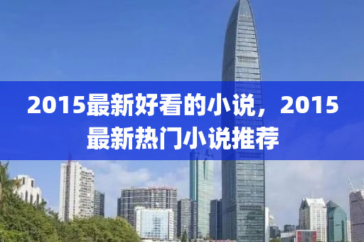 2015最山东水清源环保科技有限公司新好看的小说，2015最新热门小说推荐