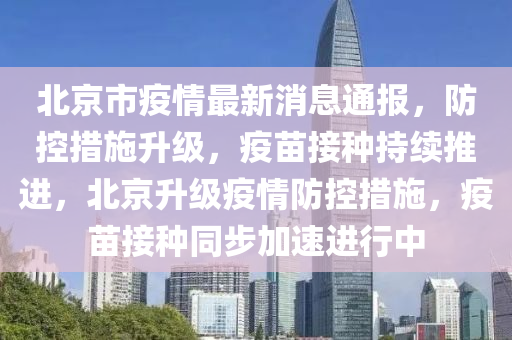 北京市疫情最新消息通报，防控措施升级，疫苗接种持续推进，北京升级疫情防控措施，疫苗接种同步加速进行中山东水清源环保科技有限公司