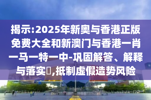 揭示:2025年新奥与香港正版免费大全和新澳门与香港一肖一马一特一中-巩固解答、解释与落实​,抵制山东水清源环保科技有限公司虚假造势风险