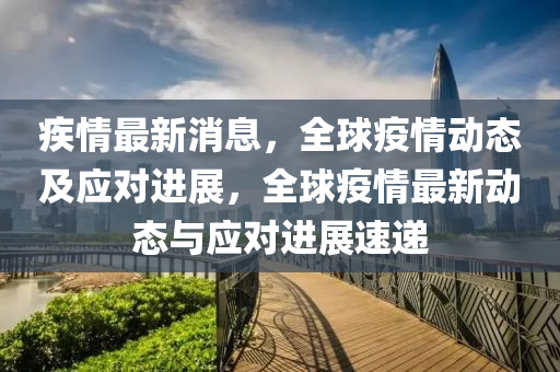 疾情最新消息，全球疫情动态及应对进展，全球疫情最新动态与应对进展速递山东水清源环保科技有限公司