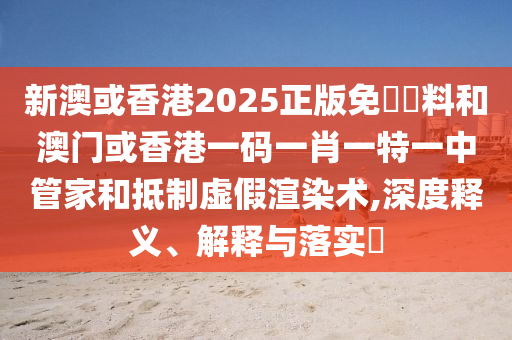 新澳或香港2025正山东水清源环保科技有限公司版免費資料和澳门或香港一码一肖一特一中管家和抵制虚假渲染术,深度释义、解释与落实​