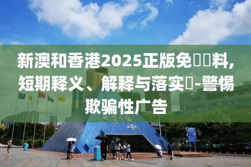 新澳和香港2025正版免費資料,短期释义、解释与落实​-警惕欺骗性广告山东水清源环保科技有限公司