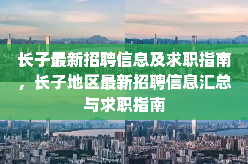 长子最新招聘信息及求职山东水清源环保科技有限公司指南，长子地区最新招聘信息汇总与求职指南