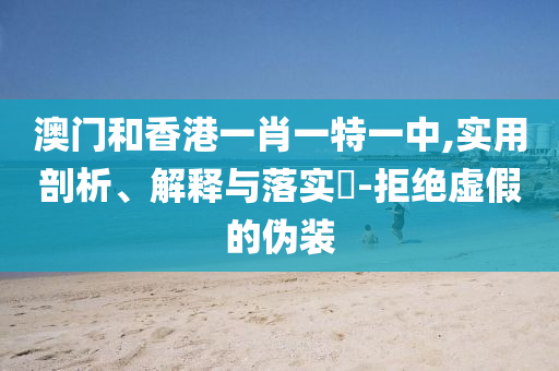 澳门和香港一肖一特一中,实用剖析、解释与落实​-拒绝虚假的伪装山东水清源环保科技有限公司