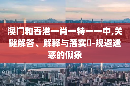 澳门和香港一肖一特一一中,关键解答、解释与落实​-规避迷惑的假象山东水清源环保科技有限公司