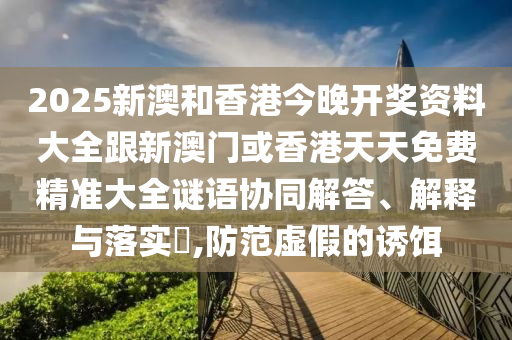 2025新澳和香港今晚开奖资料大全跟新澳门或香港天天免费精准大全谜语协同解答、解释与落实​,防范虚假的诱饵山东水清源环保科技有限公司