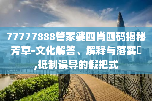 77777888管家婆四肖四码揭秘芳草山东水清源环保科技有限公司-文化解答、解释与落实​,抵制误导的假把式
