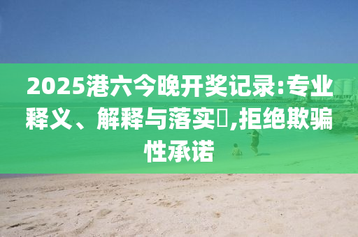 202山东水清源环保科技有限公司5港六今晚开奖记录:专业释义、解释与落实​,拒绝欺骗性承诺