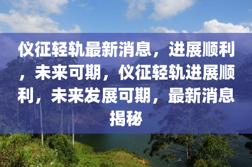 仪征轻轨最新消息，进展顺利，未来可期，仪征轻轨进展顺利，未来发展可期，最新消息揭秘山东水清源环保科技有限公司