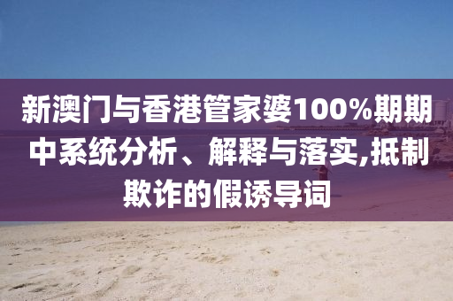 新澳门与香港管家婆100%期期中系统分析、解释与落实,抵制欺诈的假诱导词山东水清源环保科技有限公司