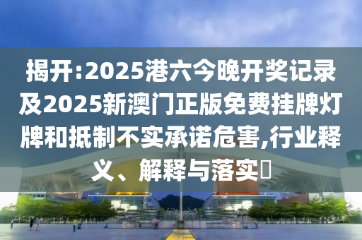 揭开:2025港六今晚开奖记录及2025新澳门正版免费挂牌灯牌和抵制不实承诺危害,行业释义、解释与落实​山东水清源环保科技有限公司