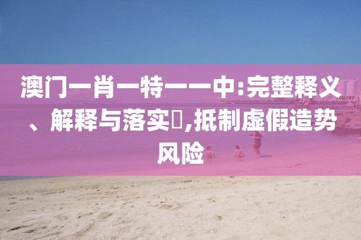 澳门一肖一特一一中:完整释义、解释与落实​,抵制虚假造势风险