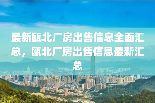 最新瓯北厂房出售信息全面汇总，瓯北厂房出售信息最新汇总
