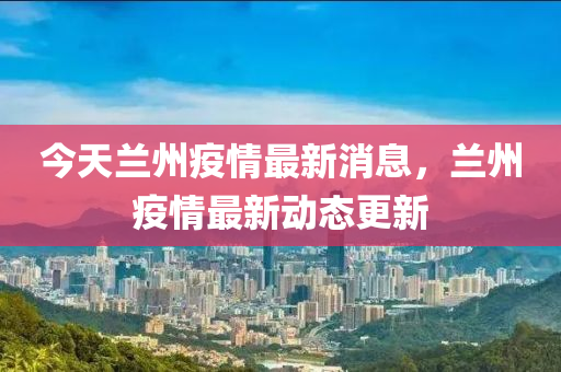 今天兰州疫情最新消息，兰州疫情最新动态更新