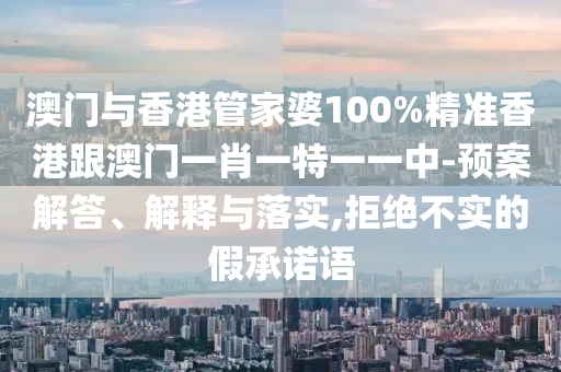 澳门与香港管家婆100%精准香港跟澳门一肖一特一一中-预案解答、解释与落实,拒绝不实的假承诺语