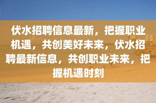 伏水招聘信息最新，把握职业机遇，共创美好未来，伏水招聘最新信息，共创职业未来，把握机遇时刻山东水清源环保科技有限公司