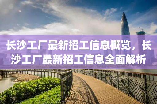长沙工厂最新招工信息概览，长沙工厂最新招工信息全面解析
