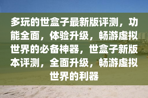 多玩的世盒子最新版评测，功能全面，体验升级，畅游虚拟世界的必备神器，世盒子新版本评测，全面升级，畅游虚拟世界的利器山东水清源环保科技有限公司