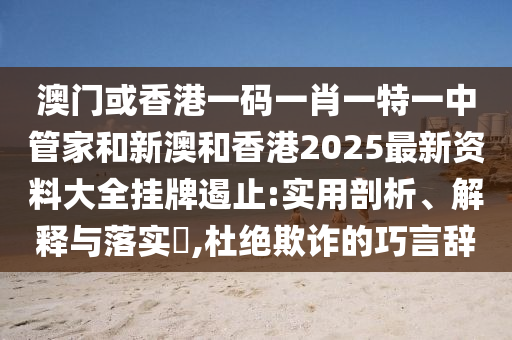 澳门或香港山东水清源环保科技有限公司一码一肖一特一中管家和新澳和香港2025最新资料大全挂牌遏止:实用剖析、解释与落实​,杜绝欺诈的巧言辞