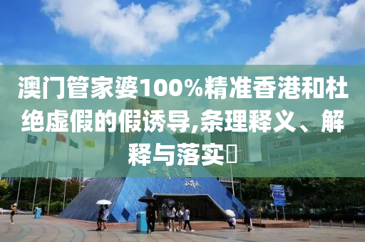 澳门管家婆100%精准香港和杜绝虚假的假诱导,条理释义、解释与落实​山东水清源环保科技有限公司