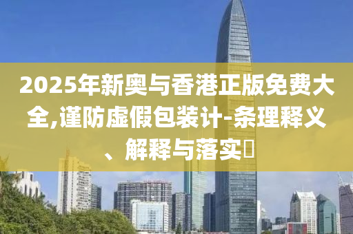 2025年新奥与香港正版免费大全,谨防虚假包装计-条理释义、解释与落实​山东水清源环保科技有限公司