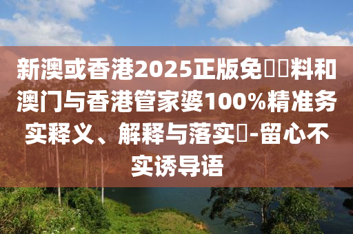 新澳或香港2025正版免費資料和澳门与香港管家婆100%精准务实释义、解释与落实​-留心不实诱导语山东水清源环保科技有限公司