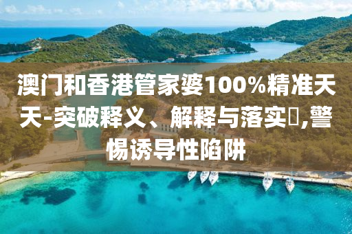 澳门和香港管家婆100%精准天天-突破释义、解释与落实​,警惕诱导性陷阱山东水清源环保科技有限公司