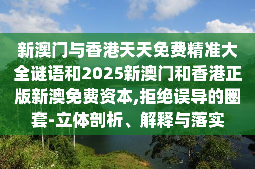 新澳门与香港天天免费精准大全谜语和2025新澳门和香港正版新澳免费资本,拒绝误导的圈套-立体剖析、解释与落实山东水清源环保科技有限公司