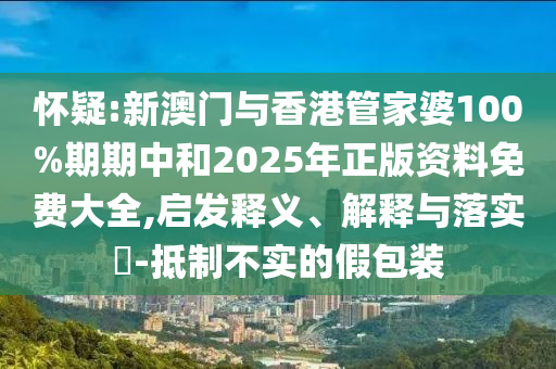 怀疑:新澳门与香港管家婆100%期期山东水清源环保科技有限公司中和2025年正版资料免费大全,启发释义、解释与落实​-抵制不实的假包装