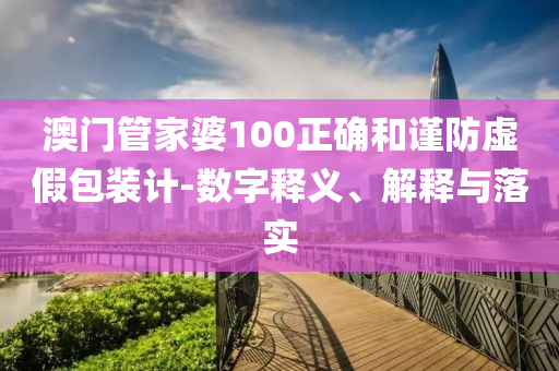 澳门管家婆100正确和谨防虚假包装计-数字释义、解释与落实山东水清源环保科技有限公司