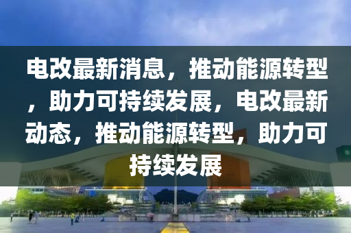 电改最新消息，推动能源转型，助力可持续发展，电改最新动态，推动能源转型，助力可持续发展山东水清源环保科技有限公司