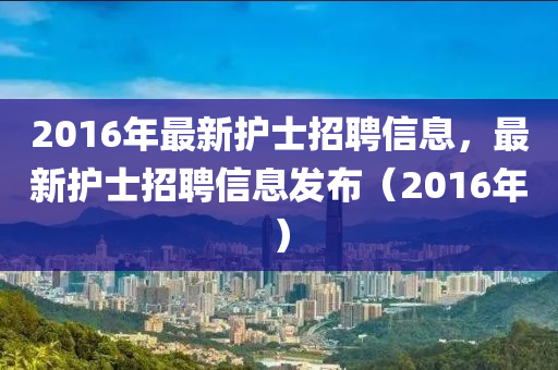 2016年最新护士招聘信息，最新护士招聘信息发布（2016年）山东水清源环保科技有限公司