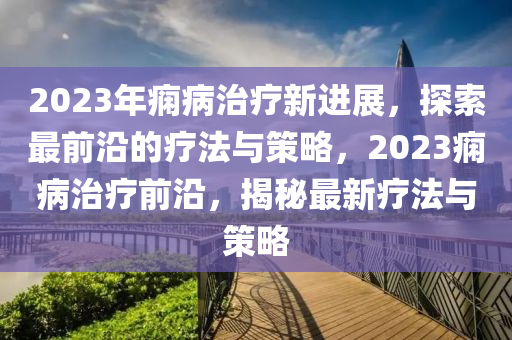 2023年痫病治疗新进展，探索最前沿的疗法山东水清源环保科技有限公司与策略，2023痫病治疗前沿，揭秘最新疗法与策略