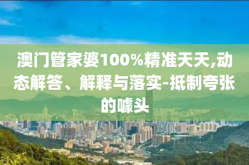 澳门管家婆100%精准天天,动态解答、解释与落实-抵制夸张的噱头