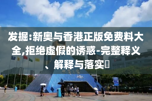 发掘:新奥与香港正版免费料大全,拒绝虚假的诱惑-完整释义、解释与落实​