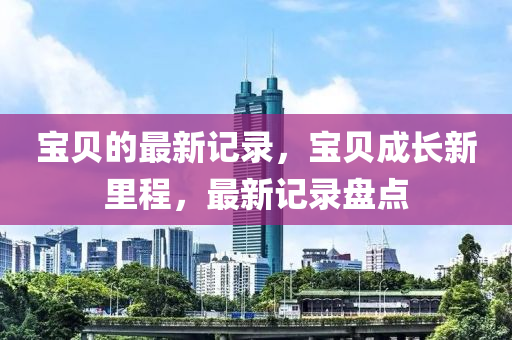 宝贝的最新记录，宝贝成长新里程，最新记录盘点