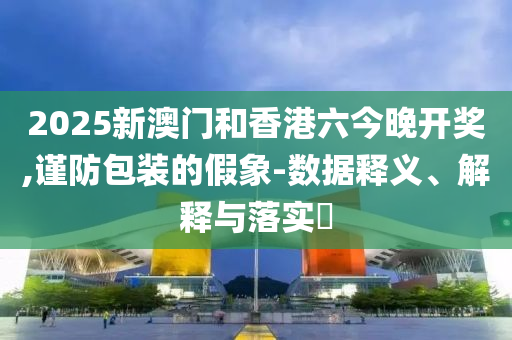 2025新澳门和香港六今晚开奖,谨防包装的假象-数据释义、解释与落实​山东水清源环保科技有限公司