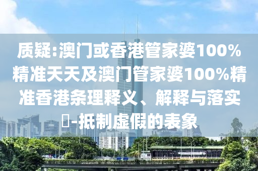 质疑:澳门或香港管家婆100%精准天天及澳门管家婆100%精准香港条理释义、解释与落实​-抵制虚假的表象