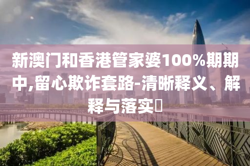 新澳门和香港管家婆100%期期中,留心欺诈套路-清晰释义、解释与落实​