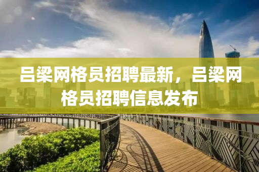 吕梁网格员招聘最新，吕梁网格员招聘信息发布