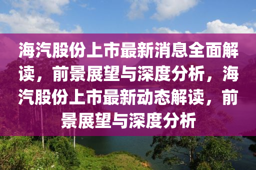 海汽股份上市最新消息全面解读，前景展望与深度分析，海汽股份上市最新动态解读，前景展望与深度分析山东水清源环保科技有限公司