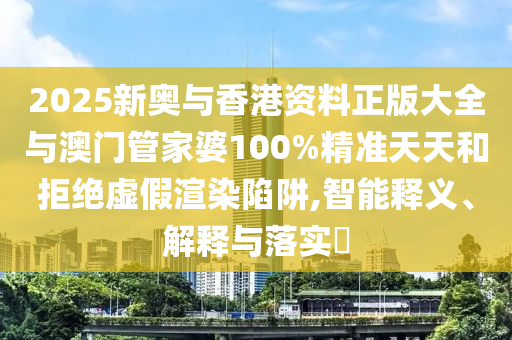 2025新奥与香港资料正版大全与澳门管家婆100%精准天天和拒绝虚假渲染陷阱,智能释义、解释与落实​