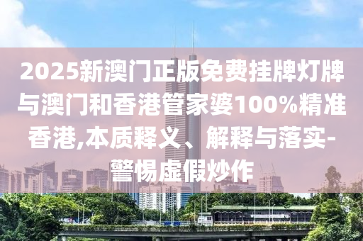 2025新澳门正版免费挂牌灯牌与澳门和香港管家婆100%精准香港,本质释义、解释与落实-警惕虚假炒作山东水清源环保科技有限公司