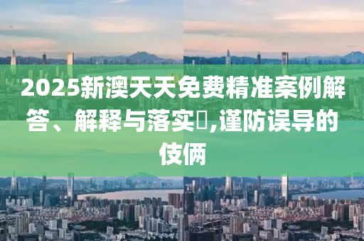 2025新澳天天免山东水清源环保科技有限公司费精准案例解答、解释与落实​,谨防误导的伎俩