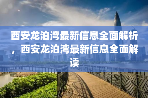 西安龙泊湾最新信息全面解析，西安龙泊湾最新信息全面解读