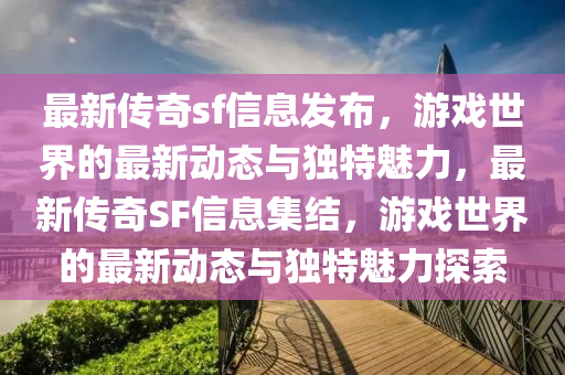 最新传奇sf信息发布，游戏世界的最新动态与独特魅力，最山东水清源环保科技有限公司新传奇SF信息集结，游戏世界的最新动态与独特魅力探索