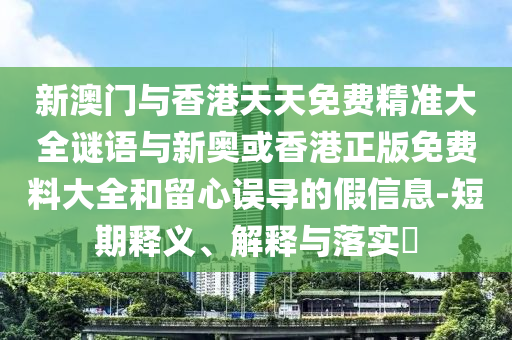 新澳门与香港天天免费精准大全谜语与新奥或香港正版免费料大全和留心误导的假信息-短期释义、解释与落实​